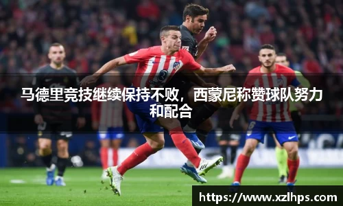 马德里竞技继续保持不败，西蒙尼称赞球队努力和配合