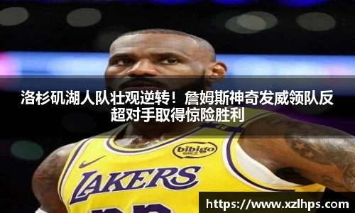 洛杉矶湖人队壮观逆转！詹姆斯神奇发威领队反超对手取得惊险胜利