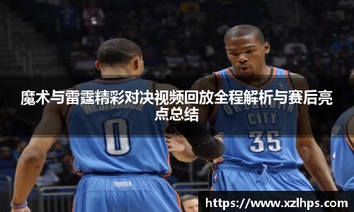 魔术与雷霆精彩对决视频回放全程解析与赛后亮点总结