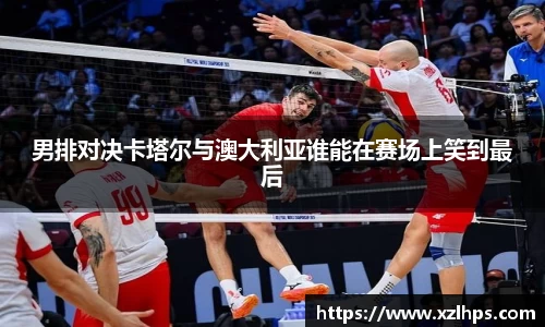 男排对决卡塔尔与澳大利亚谁能在赛场上笑到最后